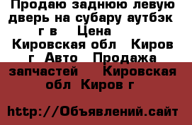 Продаю заднюю левую дверь на субару аутбэк 2011 г.в. › Цена ­ 13 000 - Кировская обл., Киров г. Авто » Продажа запчастей   . Кировская обл.,Киров г.